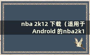 nba 2k12 下载（适用于Android 的nba2k12 下载）